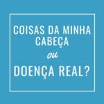 Coisas da minha cabeça ou doença real?
